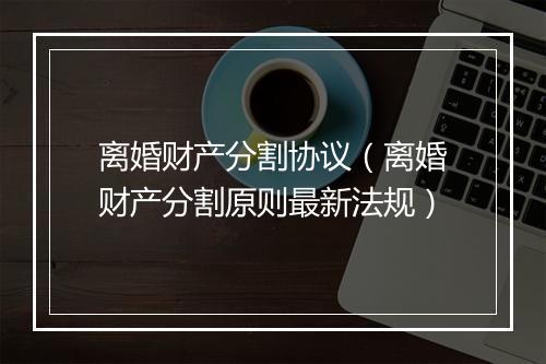 离婚财产分割协议（离婚财产分割原则最新法规）