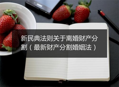 新民典法则关于离婚财产分割（最新财产分割婚姻法）
