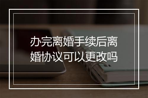 办完离婚手续后离婚协议可以更改吗