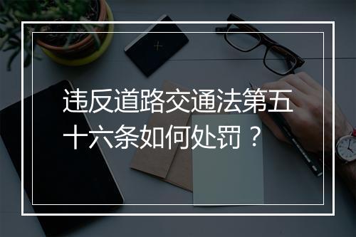 违反道路交通法第五十六条如何处罚？