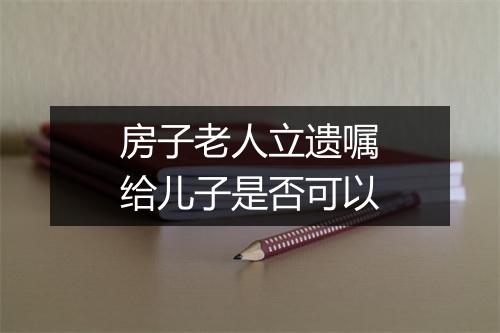 房子老人立遗嘱给儿子是否可以