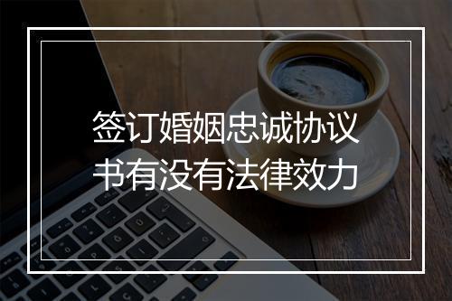 签订婚姻忠诚协议书有没有法律效力