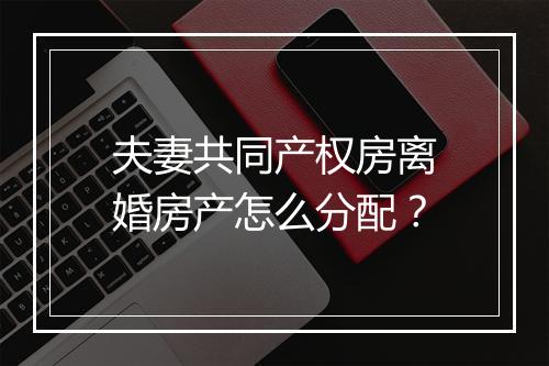 夫妻共同产权房离婚房产怎么分配？