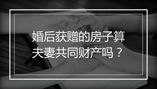 婚后获赠的房子算夫妻共同财产吗？
