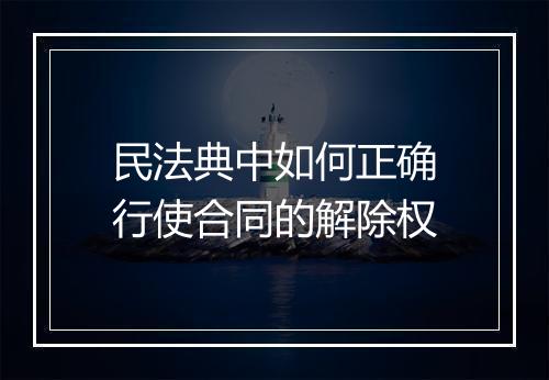 民法典中如何正确行使合同的解除权