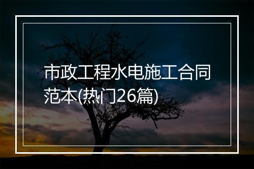 市政工程水电施工合同范本(热门26篇)