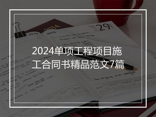 2024单项工程项目施工合同书精品范文7篇