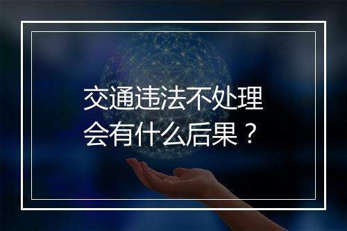 交通违法不处理会有什么后果？