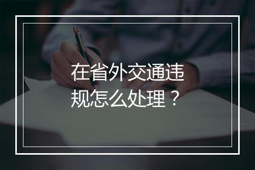 在省外交通违规怎么处理？