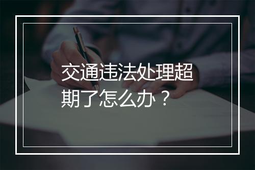 交通违法处理超期了怎么办？
