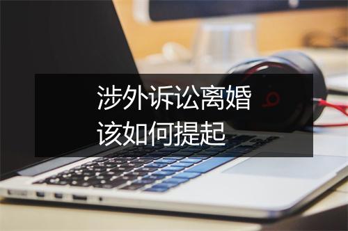 涉外诉讼离婚该如何提起