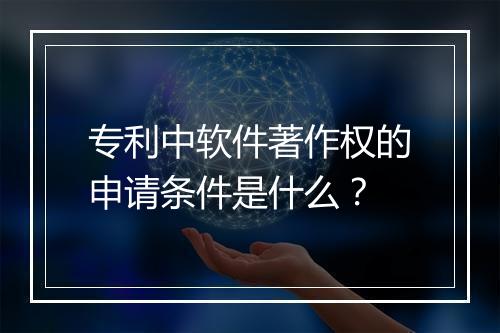 专利中软件著作权的申请条件是什么？