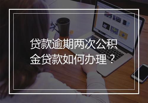 贷款逾期两次公积金贷款如何办理？