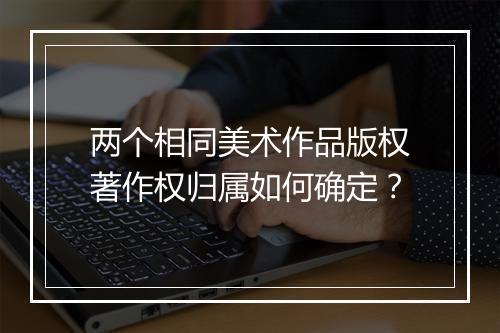 两个相同美术作品版权著作权归属如何确定？