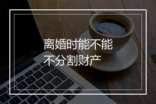 离婚时能不能不分割财产