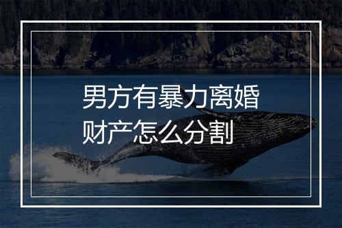 男方有暴力离婚财产怎么分割