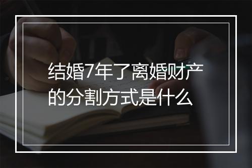 结婚7年了离婚财产的分割方式是什么