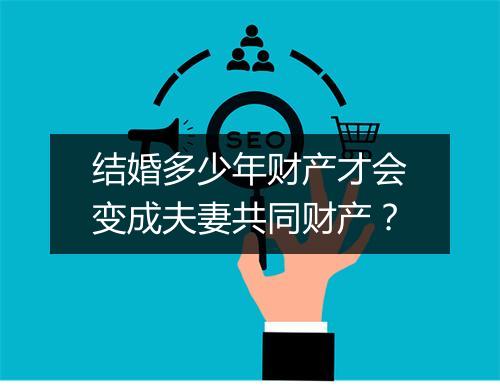 结婚多少年财产才会变成夫妻共同财产？