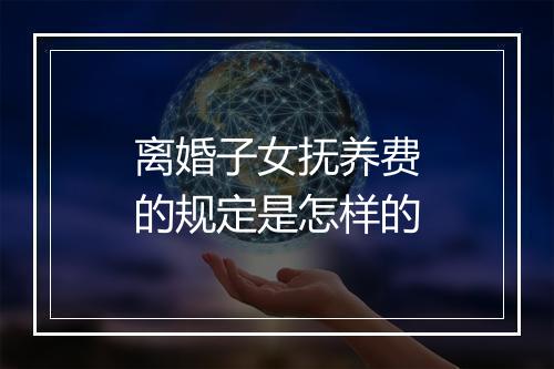 离婚子女抚养费的规定是怎样的