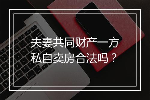 夫妻共同财产一方私自卖房合法吗？
