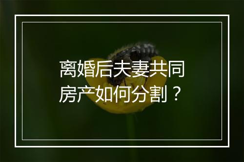 离婚后夫妻共同房产如何分割？