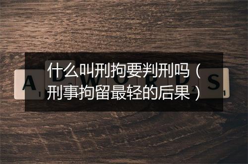 什么叫刑拘要判刑吗（刑事拘留最轻的后果）