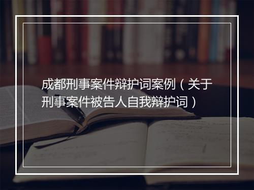 成都刑事案件辩护词案例（关于刑事案件被告人自我辩护词）