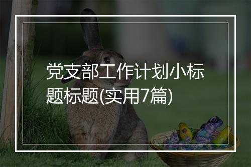 党支部工作计划小标题标题(实用7篇)