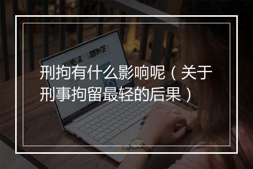 刑拘有什么影响呢（关于刑事拘留最轻的后果）
