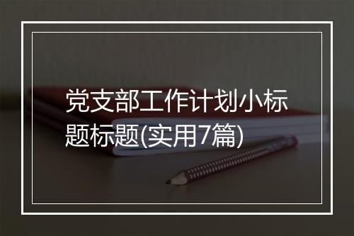 党支部工作计划小标题标题(实用7篇)