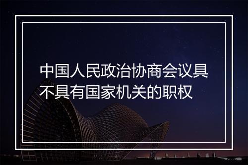 中国人民政治协商会议具不具有国家机关的职权