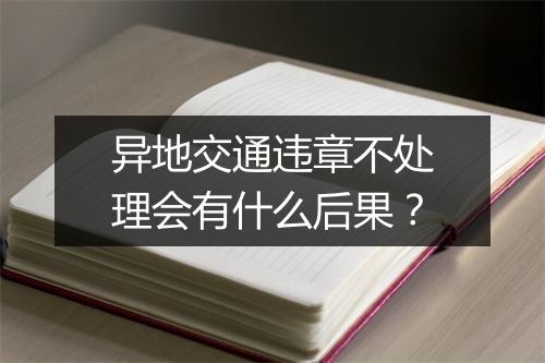 异地交通违章不处理会有什么后果？