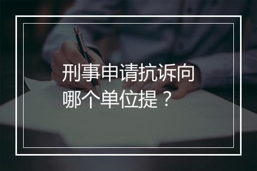 刑事申请抗诉向哪个单位提？
