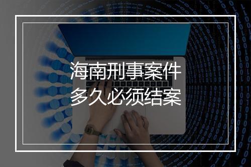 海南刑事案件多久必须结案