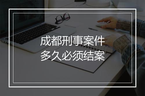 成都刑事案件多久必须结案