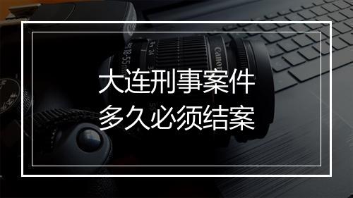 大连刑事案件多久必须结案