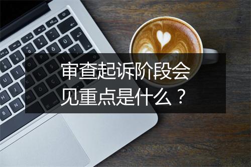 审查起诉阶段会见重点是什么？