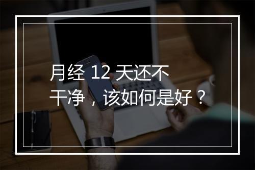 月经 12 天还不干净，该如何是好？