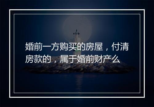 婚前一方购买的房屋，付清房款的，属于婚前财产么