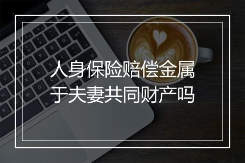 人身保险赔偿金属于夫妻共同财产吗