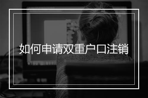 如何申请双重户口注销