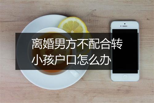 离婚男方不配合转小孩户口怎么办
