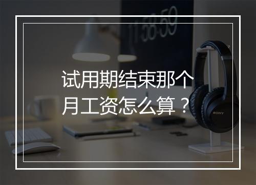 试用期结束那个月工资怎么算？