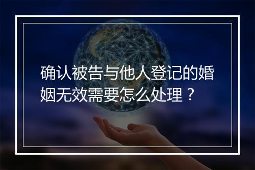 确认被告与他人登记的婚姻无效需要怎么处理？