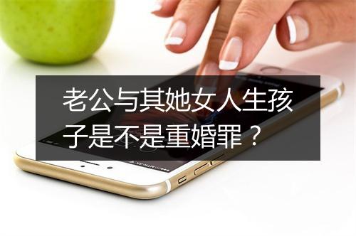 老公与其她女人生孩子是不是重婚罪？