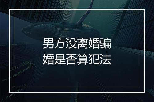 男方没离婚骗婚是否算犯法
