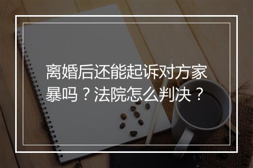 离婚后还能起诉对方家暴吗？法院怎么判决？