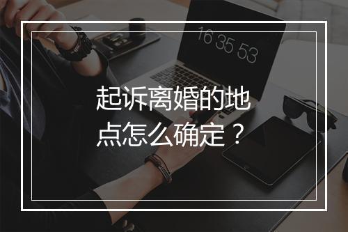 起诉离婚的地点怎么确定？
