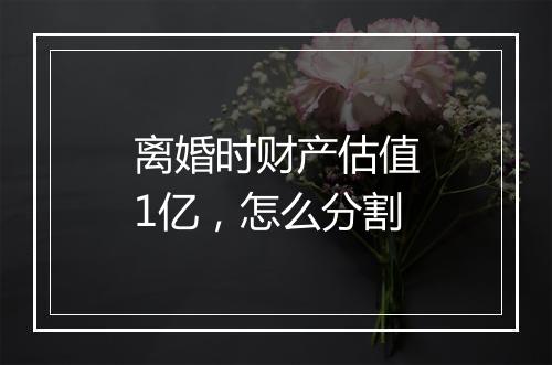 离婚时财产估值1亿，怎么分割
