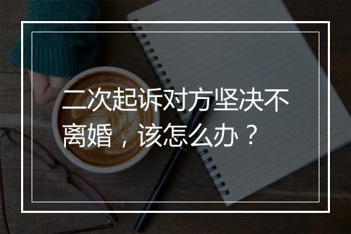 二次起诉对方坚决不离婚，该怎么办？